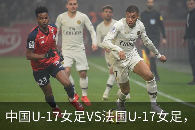 中国U-17女足VS法国U-17女足，中国队首发阵容公布
