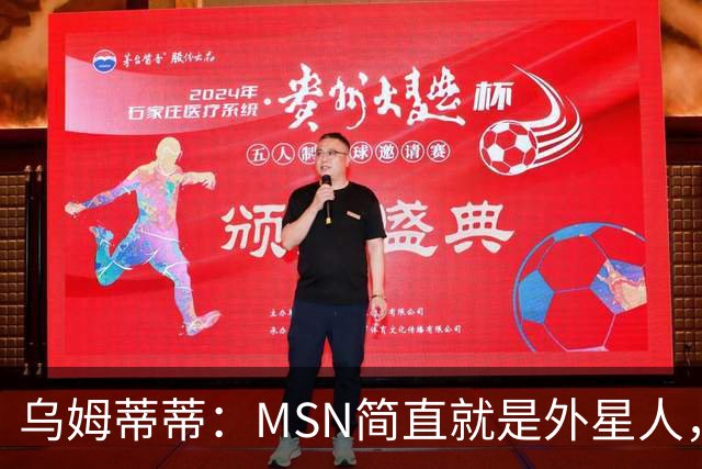 乌姆蒂蒂：MSN简直就是外星人，场上配合默契场下关系也很好
