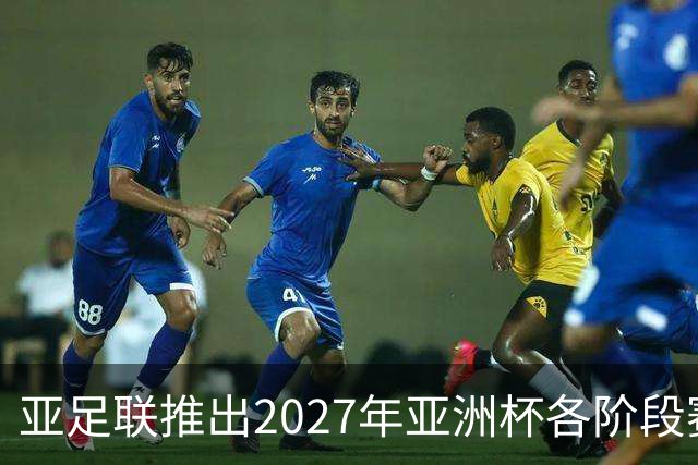 亚足联推出2027年亚洲杯各阶段赛事开球时间点，仅适用于赛事如期举办