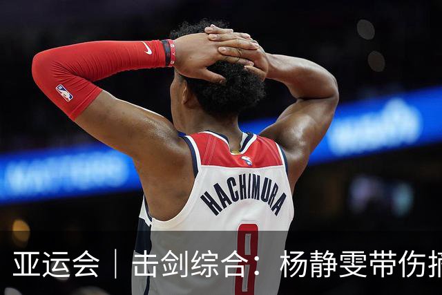 亚运会｜击剑综合：杨静雯带伤摘铜 奥冠张家朗无缘16强