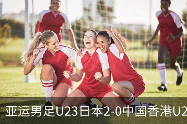 亚运男足U23日本2-0中国香港U23，石井久继、永野修都破门