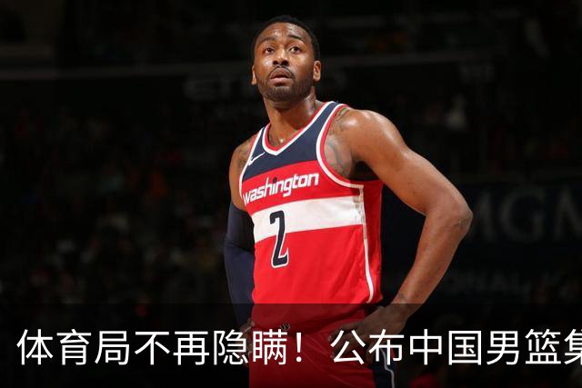 体育局不再隐瞒！公布中国男篮集训备战经费，难怪要求全员写总结