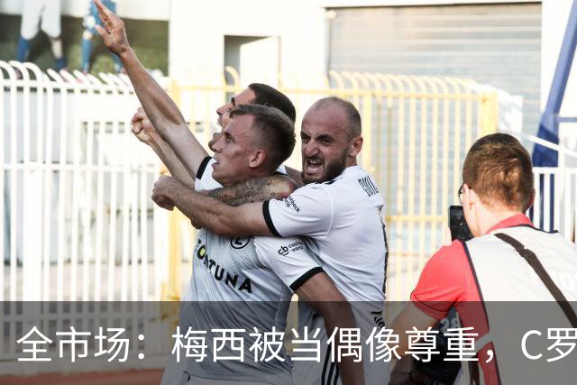 全市场：梅西被当偶像尊重，C罗却成普通人