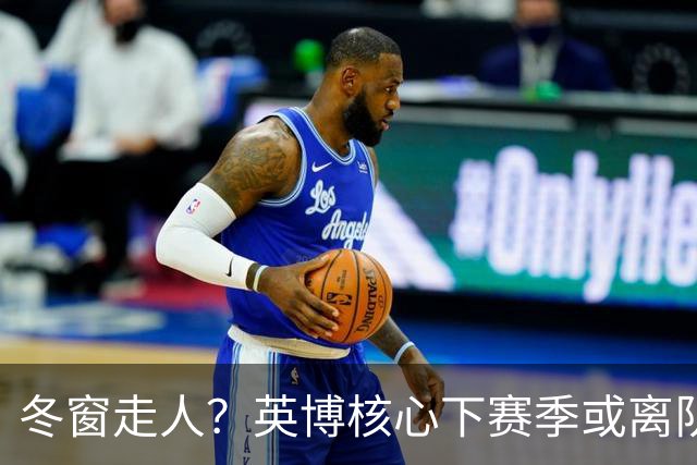 冬窗走人？英博核心下赛季或离队，合同仅剩半年，离队原因引猜测