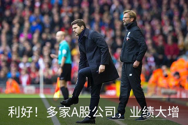 利好！多家A股公司，业绩大增