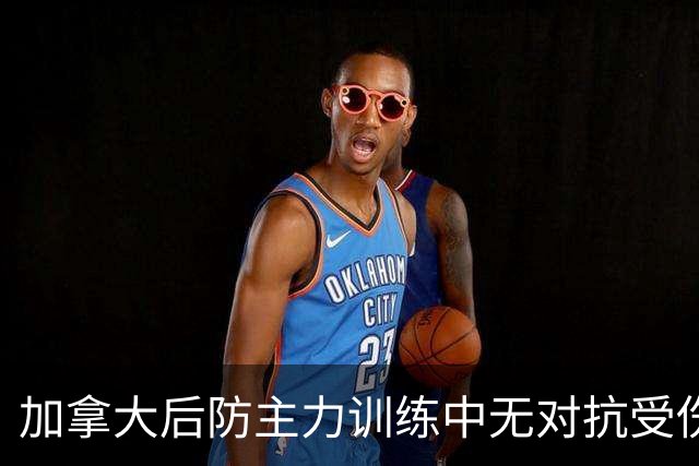 加拿大后防主力训练中无对抗受伤，送医评估