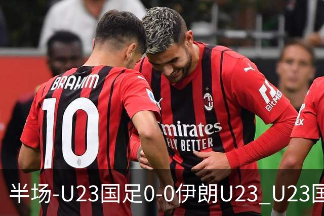 半场-U23国足0-0伊朗U23 U23国足控球率仅三成，3脚打门0射正