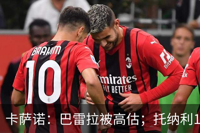 卡萨诺：巴雷拉被高估；托纳利1.1亿欧元身价很荒唐