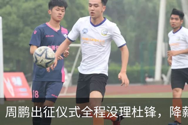 周鹏出征仪式全程没理杜锋，降薪百万回来，不是来演和气的