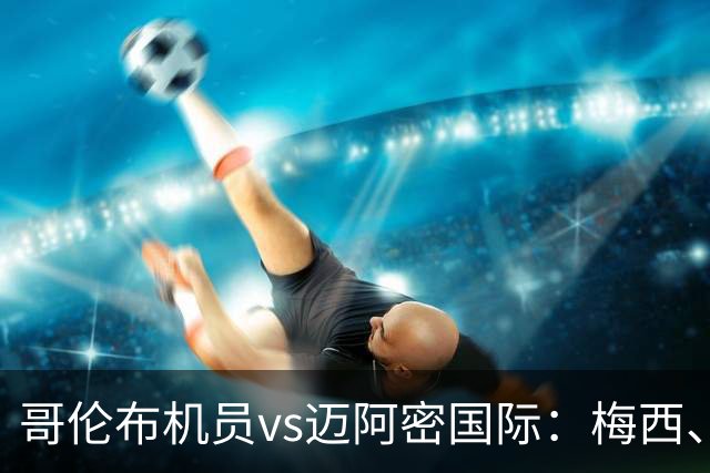 哥伦布机员vs迈阿密国际：梅西、卡塞米罗、苏亚雷斯首发出战