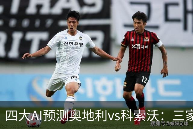 四大AI预测奥地利vs科索沃：三家看主胜，Deepseek猜有冷门