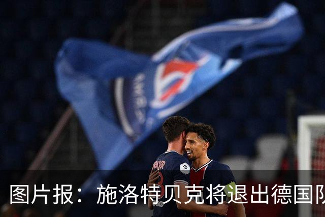 图片报：施洛特贝克将退出德国队名单，但无需接受手术