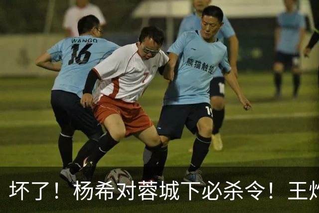 坏了！杨希对蓉城下必杀令！王炸或被重点打击 黄善洪怒赞穆斯卡特