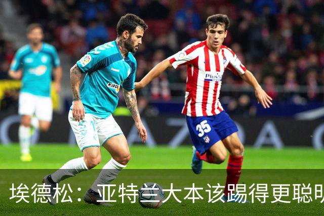 埃德松：亚特兰大本该踢得更聪明一些，今晚我们至少应该拿到1分