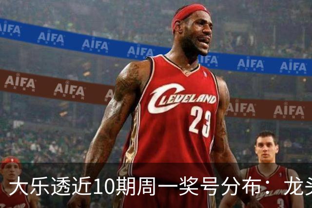 大乐透近10期周一奖号分布：龙头01 02 10交替开出