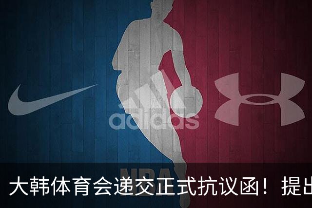 大韩体育会递交正式抗议函！提出三条要求：说明道歉保证不再犯