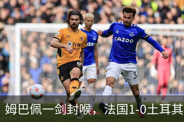 姆巴佩一剑封喉，法国1-0土耳其，54岁齐达内迎上任首秀开门红