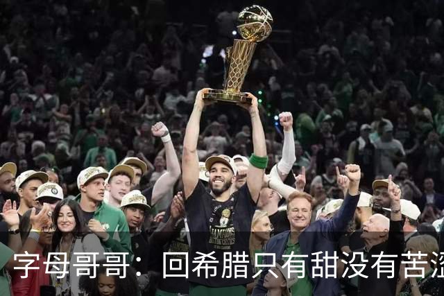字母哥哥：回希腊只有甜没有苦涩 希望所有球员都来体验一个月