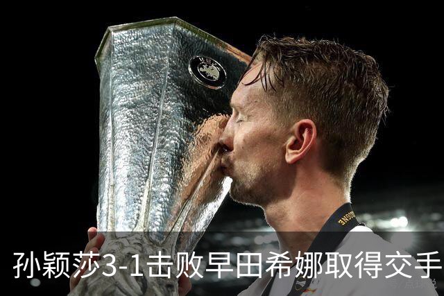 孙颖莎3-1击败早田希娜取得交手20连胜，国乒女团1-0日本