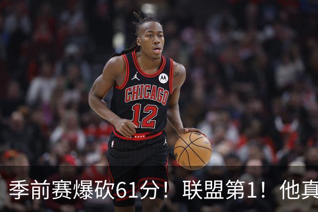 季前赛爆砍61分！联盟第1！他真的杀疯了！