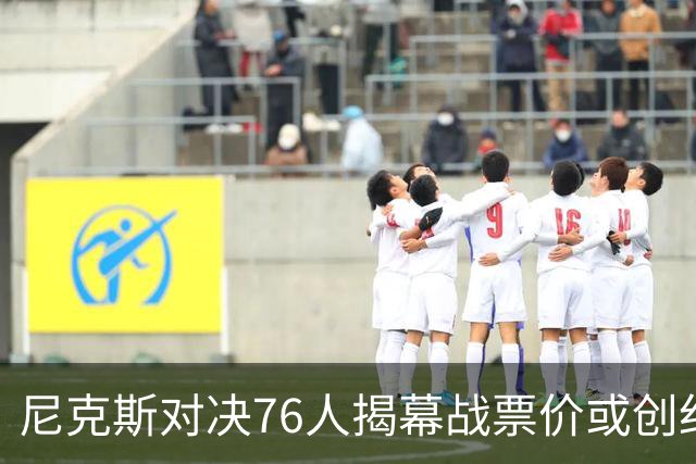 尼克斯对决76人揭幕战票价或创纪录！均价1840美元