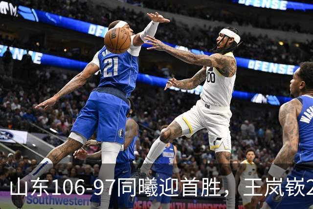 山东106-97同曦迎首胜，王岚嵚27分，郭昊文24分