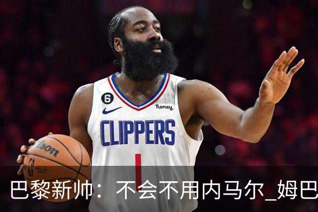 巴黎新帅：不会不用内马尔 姆巴佩责任不能太重