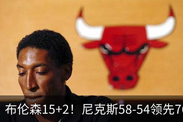 布伦森15+2！尼克斯58-54领先76人，看数据：他才是头号功臣！