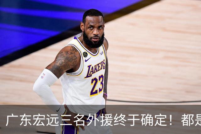 广东宏远三名外援终于确定！都是蓝领，得分能力都不强