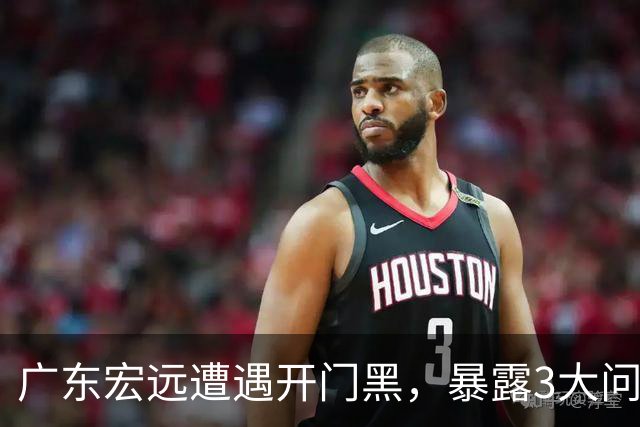 广东宏远遭遇开门黑，暴露3大问题，胡明轩状态欠佳，阿祖需调整