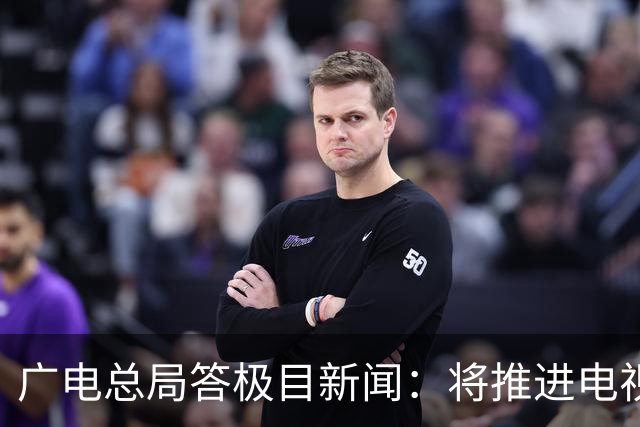 广电总局答极目新闻：将推进电视剧、微短剧、综艺等提质升级，引导音视频播客等新业态健康发展
