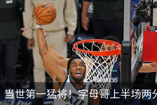 当世第一猛将！字母哥上半场两分7中7&罚球9中4 砍下18+11+5+3帽