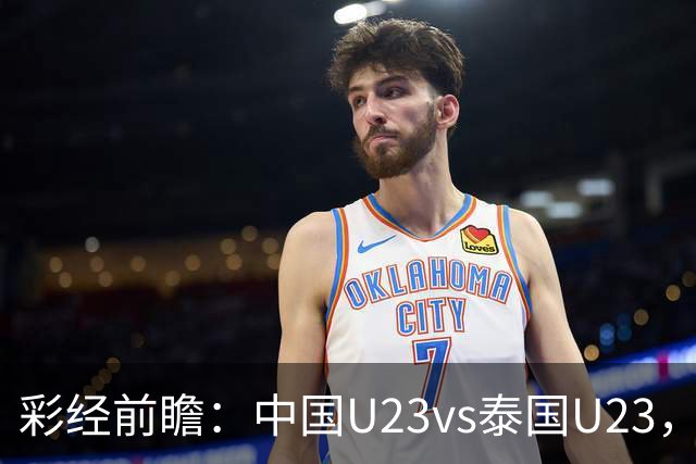彩经前瞻：中国U23vs泰国U23，看好中国U23取胜晋级