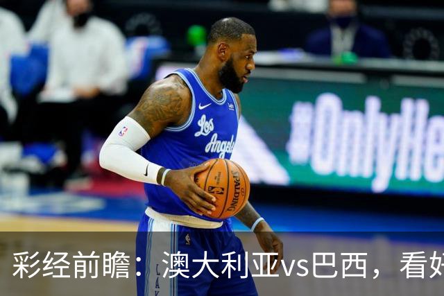 彩经前瞻：澳大利亚vs巴西，看好巴西反客为主取胜