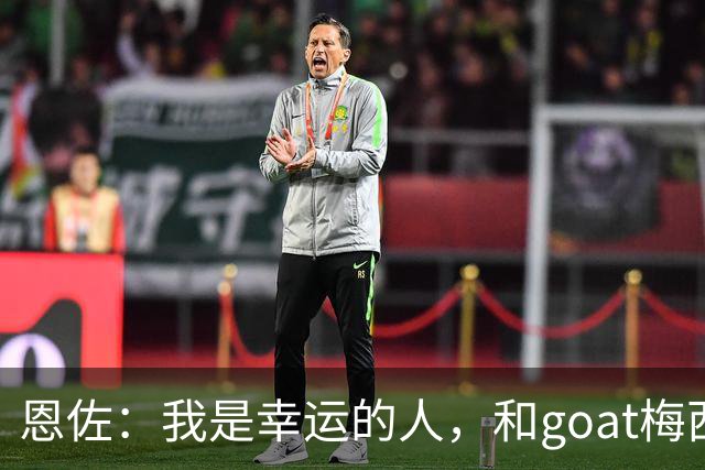 恩佐：我是幸运的人，和goat梅西一起踢过球、共用过更衣室