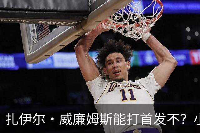 扎伊尔·威廉姆斯能打首发不？小里：他又准又能防 符合所有要求