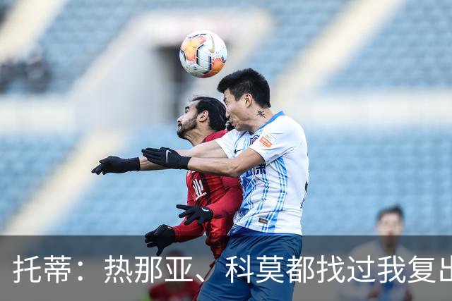 托蒂：热那亚、科莫都找过我复出，但体育上的背叛与年龄无关