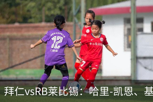 拜仁vsRB莱比锡：哈里-凯恩、基米希首发，恩昆库、劳姆出战