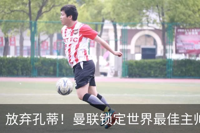 放弃孔蒂！曼联锁定世界最佳主帅！实力碾压卡里克