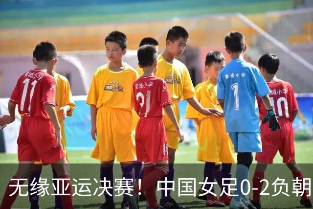 无缘亚运决赛！中国女足0-2负朝鲜 中国女足定位球两度丢球