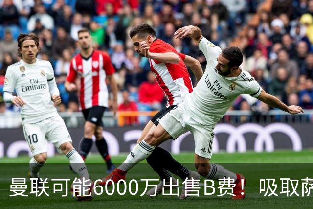 曼联可能6000万出售B费！吸取萨拉赫教训，拉爵不排除卖队长建球场