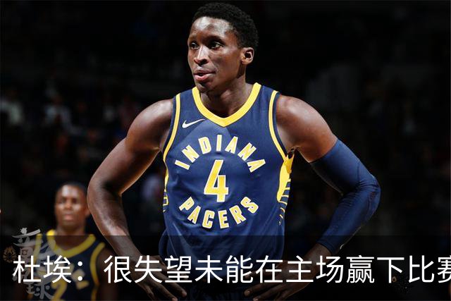 杜埃：很失望未能在主场赢下比赛，但我们走在正确的道路上