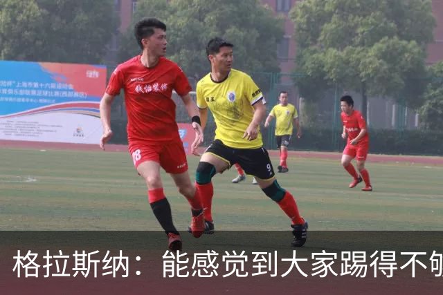格拉斯纳：能感觉到大家踢得不够放松，我们肩上背着包袱
