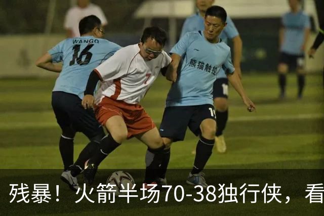 残暴！火箭半场70-38独行侠，看数据：他是头号功臣！