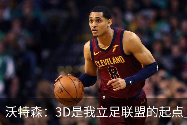 沃特森：3D是我立足联盟的起点 但不会被此标签所局限