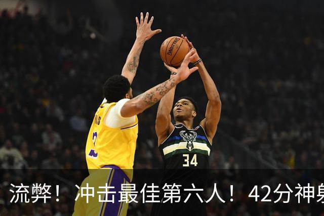 流弊！冲击最佳第六人！42分神射手搭档字母哥