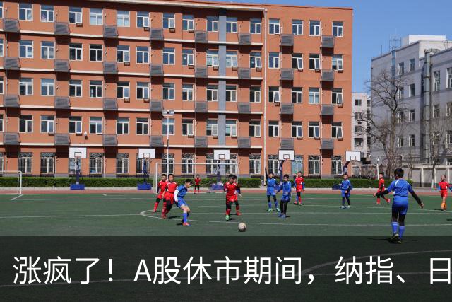 涨疯了！A股休市期间，纳指、日经、台股集体创历史新高