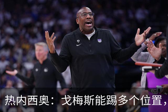 热内西奥：戈梅斯能踢多个位置，表现让我满意