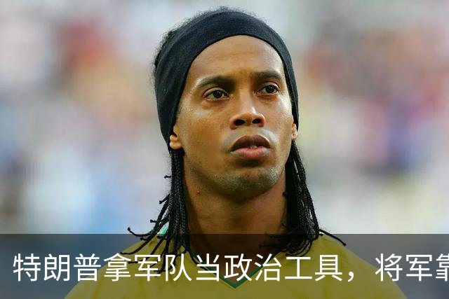特朗普拿军队当政治工具，将军靠忠诚上位，军队被派去对付公民