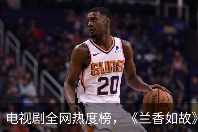 电视剧全网热度榜，《兰香如故》跌至第三，第一热度高达73.61
